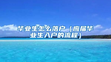 毕业生怎么落户（应届毕业生入户的流程）
