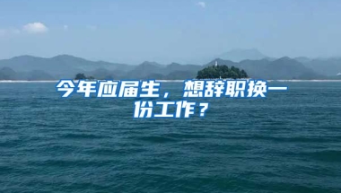 今年应届生，想辞职换一份工作？