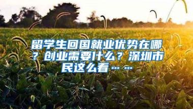 留学生回国就业优势在哪？创业需要什么？深圳市民这么看……