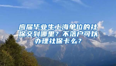 应届毕业生上海单位的社保交到哪里？不落户可以办理社保卡么？