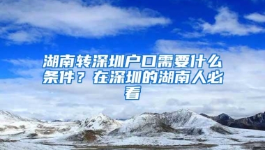 湖南转深圳户口需要什么条件？在深圳的湖南人必看