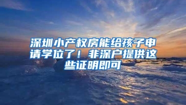 深圳小产权房能给孩子申请学位了！非深户提供这些证明即可