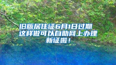 旧版居住证6月1日过期 这样做可以自助网上办理新证啦！