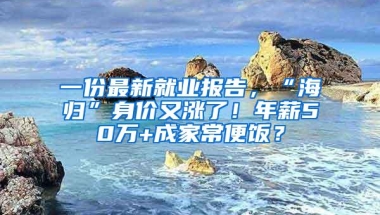 一份最新就业报告，“海归”身价又涨了！年薪50万+成家常便饭？