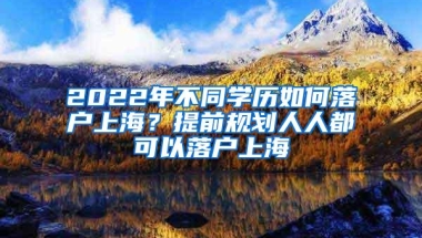 2022年不同学历如何落户上海？提前规划人人都可以落户上海