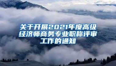 关于开展2021年度高级经济师商务专业职称评审工作的通知
