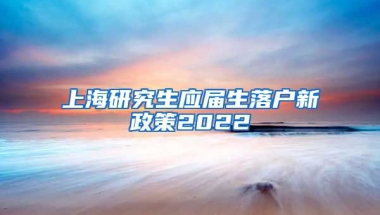 上海研究生应届生落户新政策2022