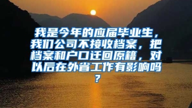 我是今年的应届毕业生，我们公司不接收档案，把档案和户口迁回原籍，对以后在外省工作有影响吗？