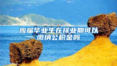 应届毕业生在择业期可以缴纳公积金吗