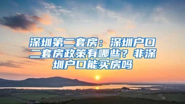 深圳第二套房：深圳户口二套房政策有哪些？非深圳户口能买房吗