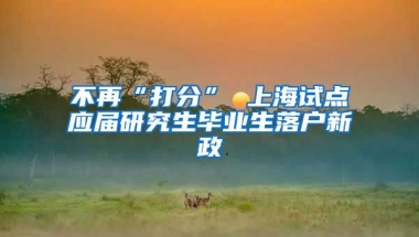 不再“打分” 上海试点应届研究生毕业生落户新政