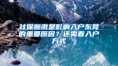 社保断缴是影响入户东莞的重要原因？还需看入户方式