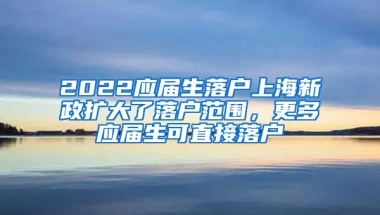 2022应届生落户上海新政扩大了落户范围，更多应届生可直接落户