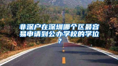 非深户在深圳哪个区最容易申请到公办学校的学位？
