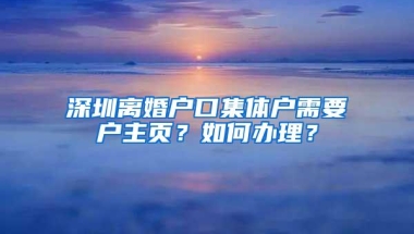 深圳离婚户口集体户需要户主页？如何办理？