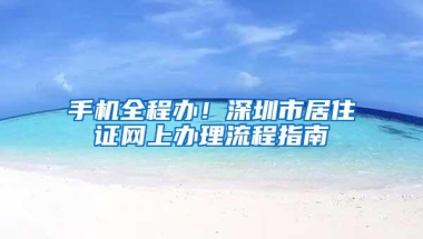 手机全程办！深圳市居住证网上办理流程指南