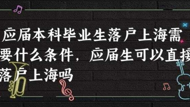 应届本科毕业生落户上海需要什么条件,应届生可以直接落户上海吗