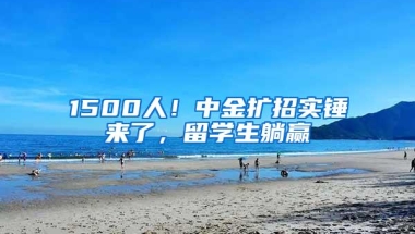 1500人！中金扩招实锤来了，留学生躺赢