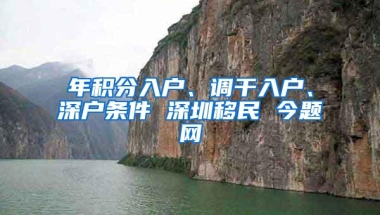 年积分入户、调干入户、深户条件 深圳移民 今题网