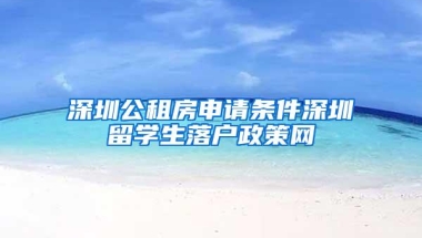 深圳公租房申请条件深圳留学生落户政策网