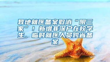 异地就医备案取消“限三家”！新增非深户在校学生、临时就医人员跨省备案