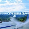 2022上海应届生落户节点