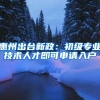 惠州出台新政：初级专业技术人才即可申请入户