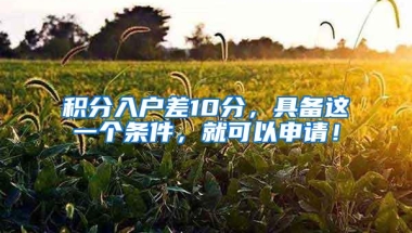 积分入户差10分，具备这一个条件，就可以申请！