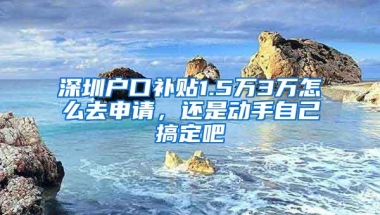 深圳户口补贴1.5万3万怎么去申请，还是动手自己搞定吧