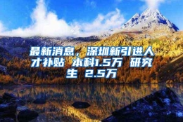 最新消息，深圳新引进人才补贴 本科1.5万 研究生 2.5万