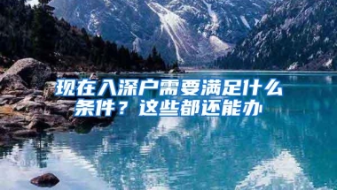 现在入深户需要满足什么条件？这些都还能办