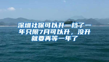 深圳社保可以升一档了一年只限7月可以升，没升就要再等一年了