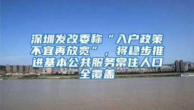 深圳发改委称“入户政策不宜再放宽”，将稳步推进基本公共服务常住人口全覆盖