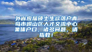 外省应届硕士生欲落户青岛市崂山区人才交流中心集体户口，诸多问题，请指教！