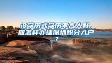 没学历或学历不高人群，应怎样办理深圳积分入户？