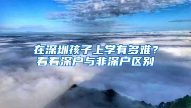 在深圳孩子上学有多难？看看深户与非深户区别