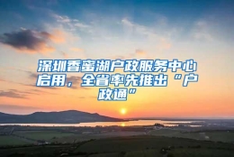 深圳香蜜湖户政服务中心启用，全省率先推出“户政通”