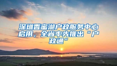 深圳香蜜湖户政服务中心启用，全省率先推出“户政通”