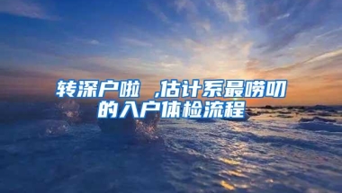 转深户啦 ,估计系最唠叨的入户体检流程