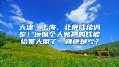 天津、上海、北京陆续调整！医保个人账户的钱能给家人用了，赚还是亏？
