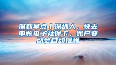 深新早点丨深圳人，快去申领电子社保卡，账户变动会自动提醒