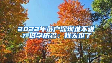2022年落户深圳难不难？低学历者：我太难了