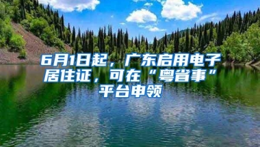 6月1日起，广东启用电子居住证，可在“粤省事”平台申领