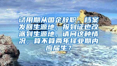 试用期从国企辞职，档案发回生源地，报到证也改派到生源地，请问这种情况，算不算两年择业期内应届生？