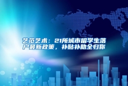 艺范艺术：21所城市留学生落户最新政策，补贴补助全归你