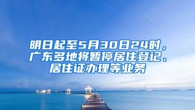 明日起至5月30日24时，广东多地将暂停居住登记、居住证办理等业务