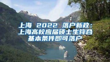上海 2022 落户新政：上海高校应届硕士生符合基本条件即可落户