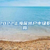 2022上海居转户中级职称