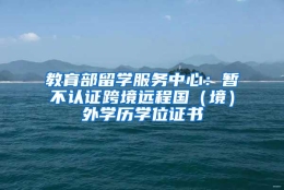 教育部留学服务中心：暂不认证跨境远程国（境）外学历学位证书