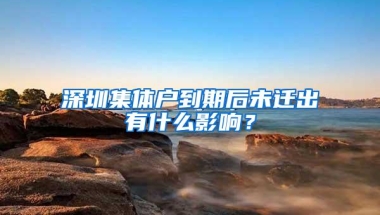 深圳集体户到期后未迁出有什么影响？
